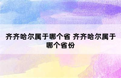 齐齐哈尔属于哪个省 齐齐哈尔属于哪个省份